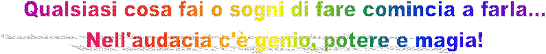 Qualsiasi cosa fai o sogni di fare comincia a farla...
Nell'audacia c' genio, potere e magia!
